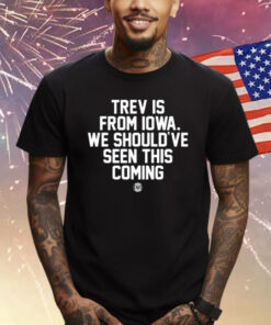 Trev Is From Iowa We Should've Seen This Coming Shirt