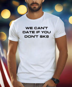 We Can’t Date If You Don’t Sk8 Shirt