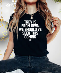 Trev Is From Iowa We Should've Seen This Coming Shirt