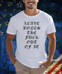 Leave Bones The Fuck Out Of It T-Shirt