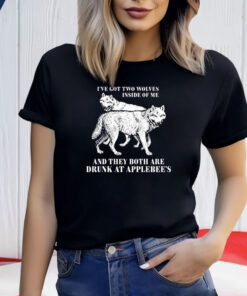 Ive Got Two Wolves Inside Of Me And They Both Are Drunk At Applebees Shirt