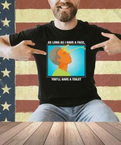 As long as I have a face you’ll have a toilet T-shirt