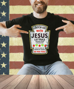 Catch up with Jesus lettuce praise him and relish him T-shirt