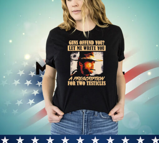 Clint Eastwood guns offend you let me write you a prescription for two testicles Shirt