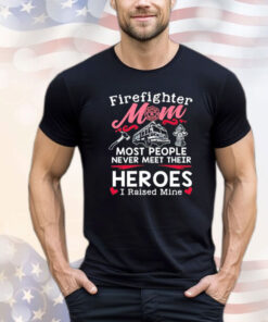 Firefighter mom most people never meet their heroes I raised mine Shirt