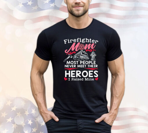 Firefighter mom most people never meet their heroes I raised mine Shirt