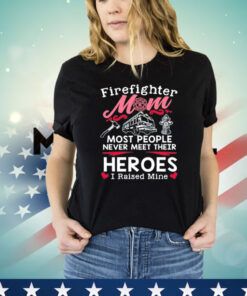 Firefighter mom most people never meet their heroes I raised mine Shirt