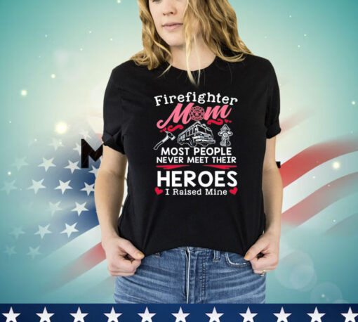 Firefighter mom most people never meet their heroes I raised mine Shirt