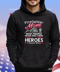 Firefighter mom most people never meet their heroes I raised mine Shirt