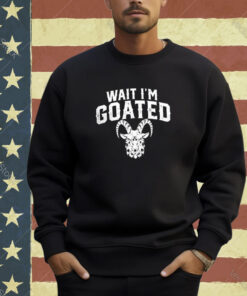 Goat Humor Wait I’m Goated Shirt Hoodie Sweat T-shirt