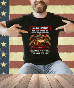 I Am A Marine Not An X Marine Or Even A Former Marine T-Shirt