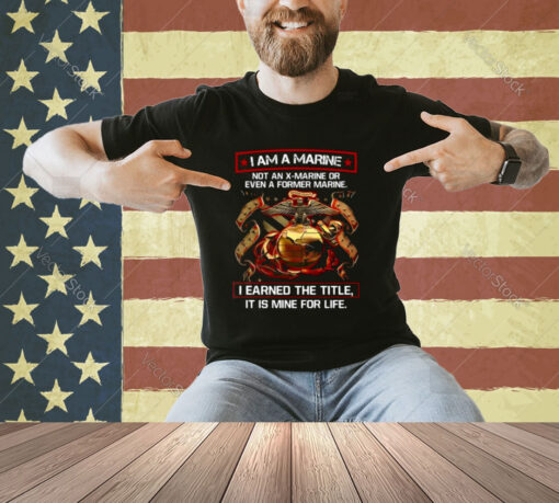 I Am A Marine Not An X Marine Or Even A Former Marine T-Shirt