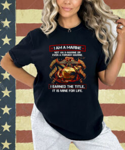 I Am A Marine Not An X Marine Or Even A Former Marine T-Shirt