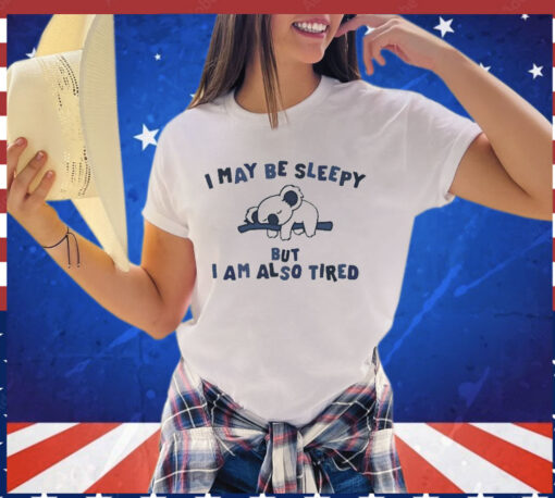 I May Be Sleepy But I Am Also Tired Shirt