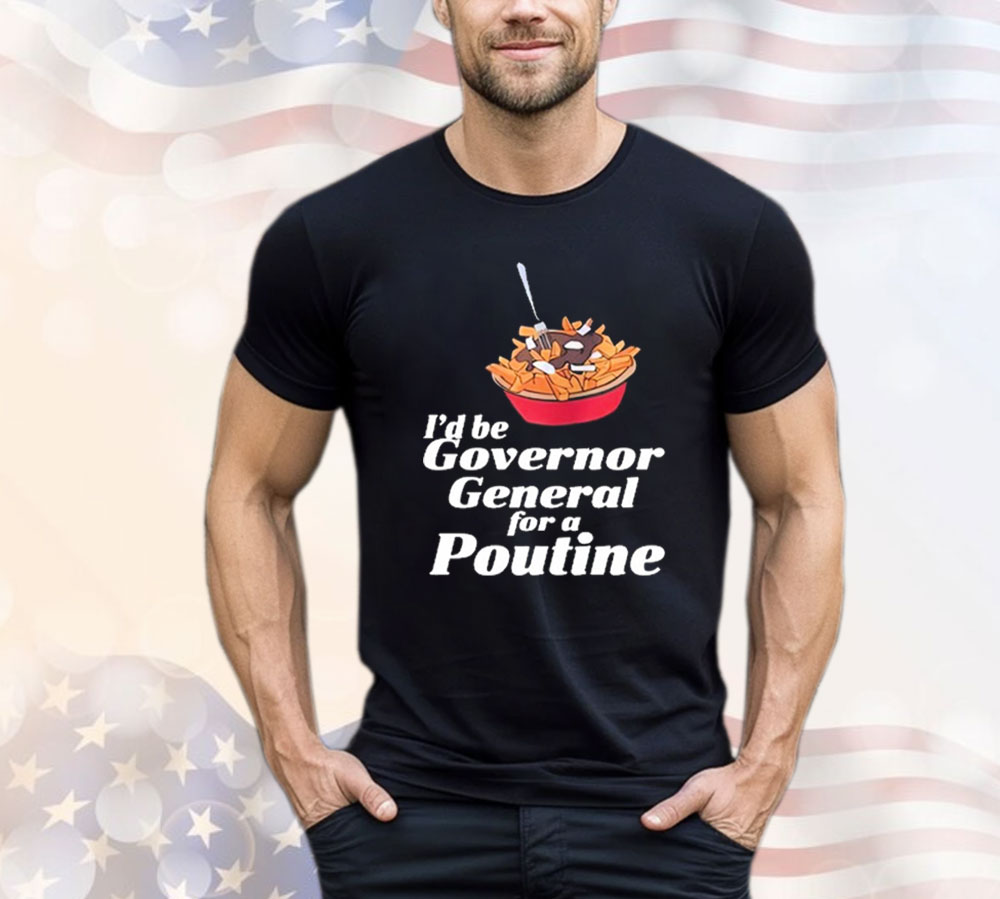 I’d Be Governor General For A Poutine Shirt