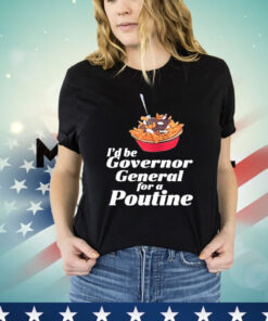 I’d Be Governor General For A Poutine Shirt