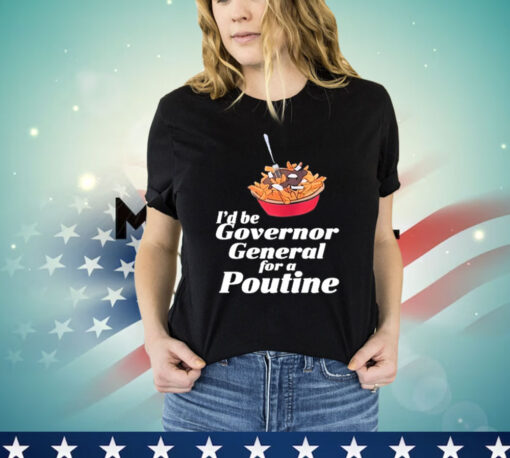 I’d Be Governor General For A Poutine Shirt