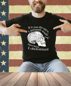 If It Was The 1950s I Definitely Would Have Been Lobotomized T-Shirt