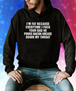 I'm Fat Because Everytime I Fuck Your Dad He Pour Bacon Grease Down My Throat Hoodie