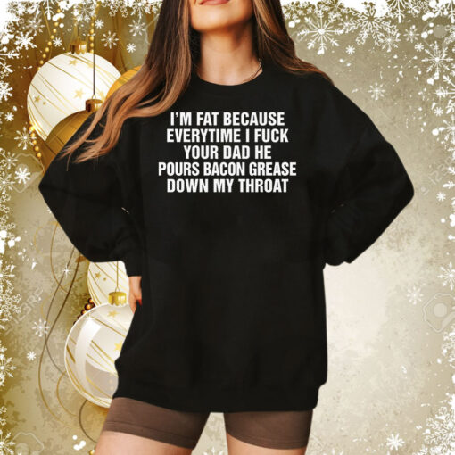 I'm Fat Because Everytime I Fuck Your Dad He Pour Bacon Grease Down My Throat Sweatshirt