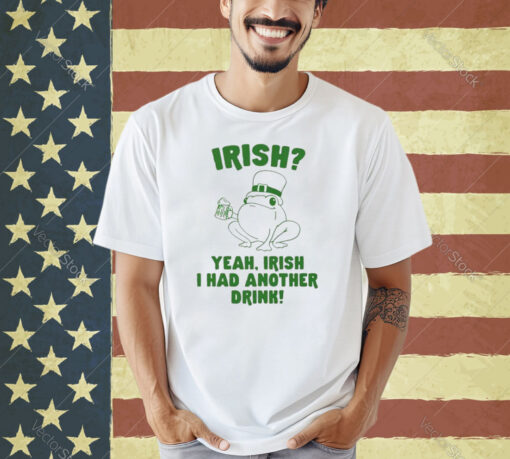 Irish Yeah Irish I Had Another Drink T-Shirt