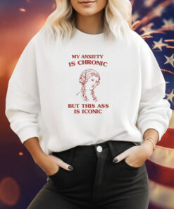 My Anxiety Is Chronic But This Ass Is Iconic Hoodie TShirts