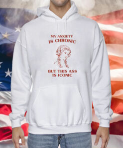 My Anxiety Is Chronic But This Ass Is Iconic Hoodie Shirt
