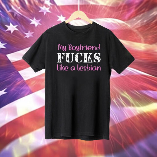 My Boyfriend Fucks Like A Lesbian TShirt