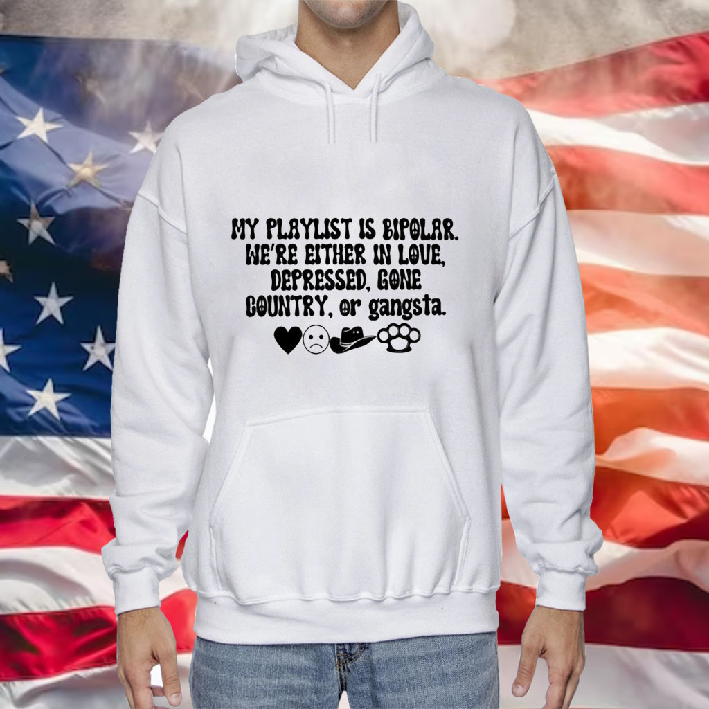 My playlist is bipolar were either in love depressed gone country Hoodie Shirt