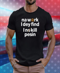 Na work i dey find I no kill pesin T-Shirt