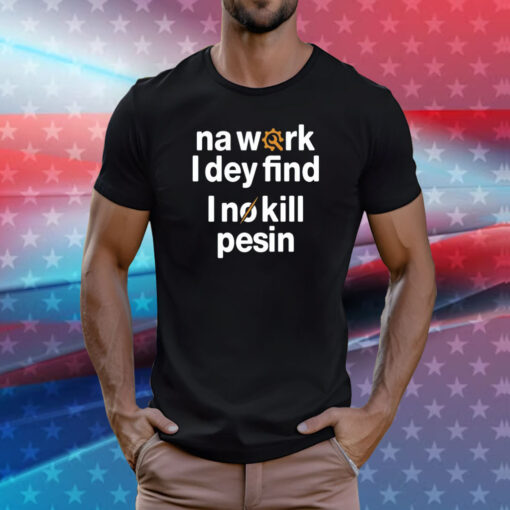 Na work i dey find I no kill pesin T-Shirt