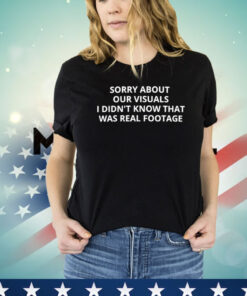 Sorry about our visuals I didn’t know that was real footage Shirt