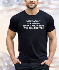 Sorry about our visuals I didn’t know that was real footage Shirt