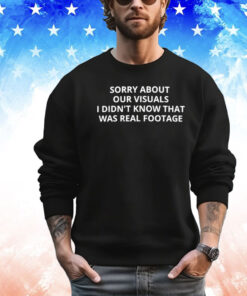 Sorry about our visuals I didn’t know that was real footage Shirt