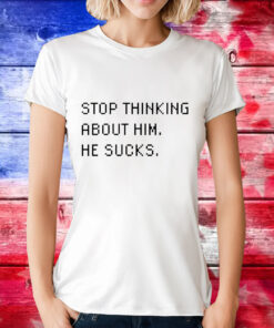 Stop thinking about him he sucks T-Shirt