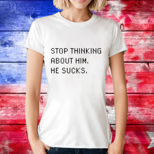 Stop thinking about him he sucks T-Shirt