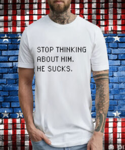 Stop thinking about him he sucks T-Shirt