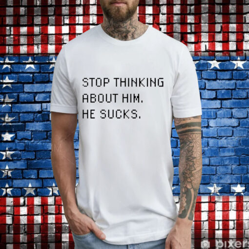 Stop thinking about him he sucks T-Shirt