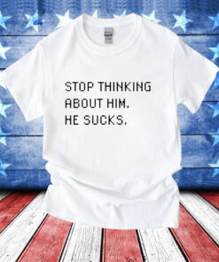 Stop thinking about him he sucks T-Shirt