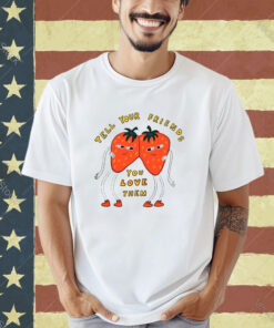 Strawberry tell your friends you love them T-shirt