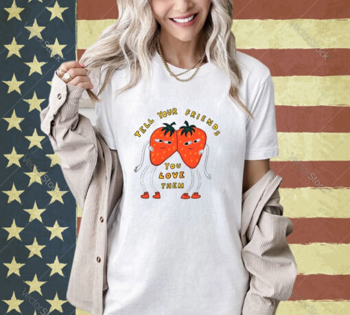 Strawberry tell your friends you love them T-shirt