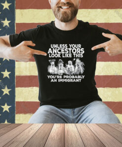 Your Ancestors Look Like This You're Probably An Immigrant T-Shirt