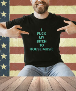 Official I Fuck My Bitch To House Music T-Shirt