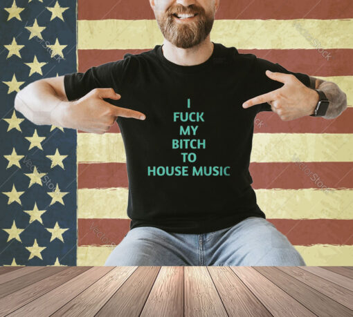 Official I Fuck My Bitch To House Music T-Shirt