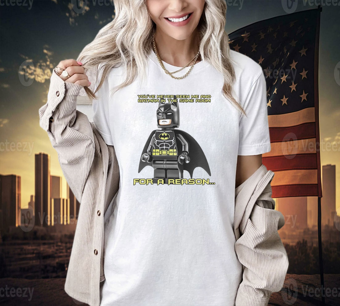 You’ve never seen me and Batman in the same room for a reason shirt
