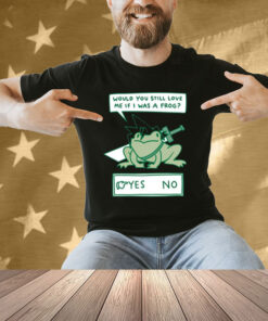 Would You Still Love Me If I Was A Frog Shirts