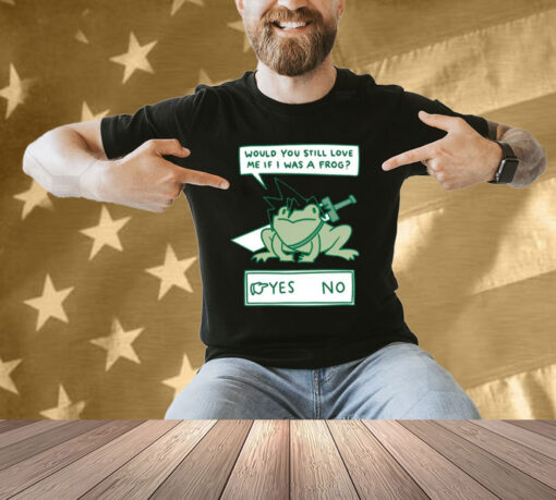 Would You Still Love Me If I Was A Frog Shirts