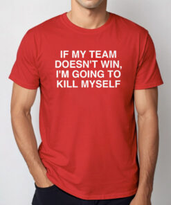 If My Team Doesn’t Win I’m Going To Kill Myself T Shirt