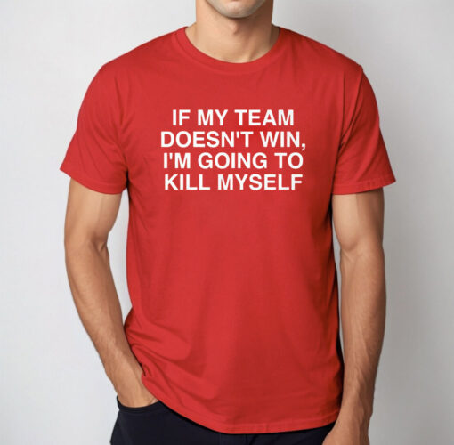 If My Team Doesn’t Win I’m Going To Kill Myself T Shirt