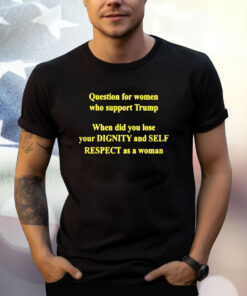 Question For Women Who Support Trump When Did You Lose Your Dignity T Shirt